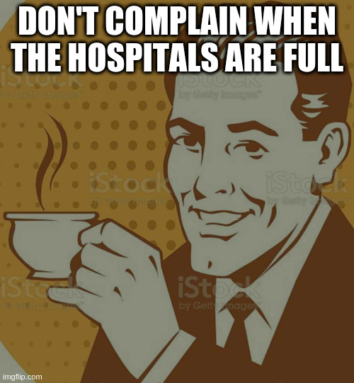 whether you believe covid is real is irrelevant | DON'T COMPLAIN WHEN THE HOSPITALS ARE FULL | image tagged in mug approval,covid | made w/ Imgflip meme maker
