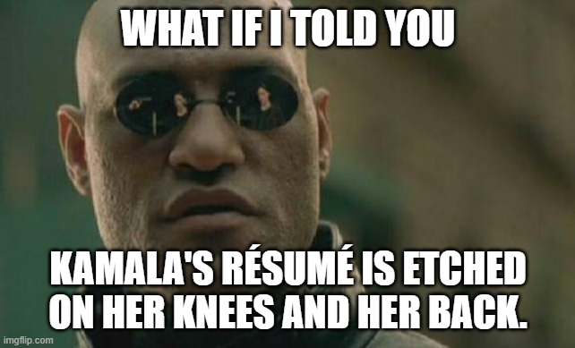 Kamala Harris track record | WHAT IF I TOLD YOU; KAMALA'S RÉSUMÉ IS ETCHED ON HER KNEES AND HER BACK. | image tagged in memes,matrix morpheus,kamala harris,dirty joke,knee,record | made w/ Imgflip meme maker