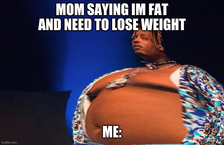 Fat Juice Wrld | MOM SAYING IM FAT AND NEED TO LOSE WEIGHT; ME: | image tagged in fat juice wrld | made w/ Imgflip meme maker