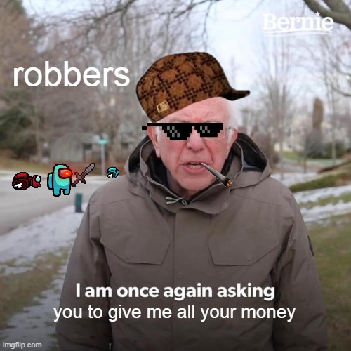 robbers be like | robbers; you to give me all your money | image tagged in memes,bernie i am once again asking for your support | made w/ Imgflip meme maker