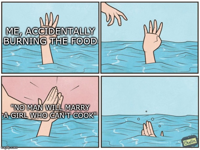 High five drown | ME, ACCIDENTALLY BURNING THE FOOD; "NO MAN WILL MARRY A GIRL WHO CAN'T COOK" | image tagged in high five drown | made w/ Imgflip meme maker