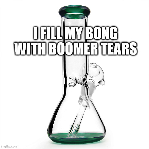 I fill my bong with Boomer tears | I FILL MY BONG WITH BOOMER TEARS | image tagged in bong,tears,boomer | made w/ Imgflip meme maker