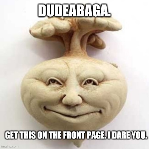 Haha creepy new trend go brrrrr | DUDEABAGA. GET THIS ON THE FRONT PAGE. I DARE YOU. | image tagged in rootabaga | made w/ Imgflip meme maker