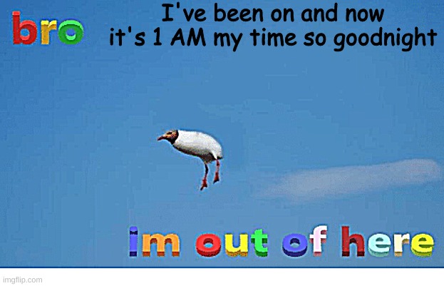 Bro I'm out of here | I've been on and now it's 1 AM my time so goodnight | image tagged in bro i'm out of here | made w/ Imgflip meme maker