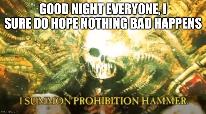 I summon prohibition hammer | GOOD NIGHT EVERYONE, I SURE DO HOPE NOTHING BAD HAPPENS | image tagged in i summon prohibition hammer | made w/ Imgflip meme maker