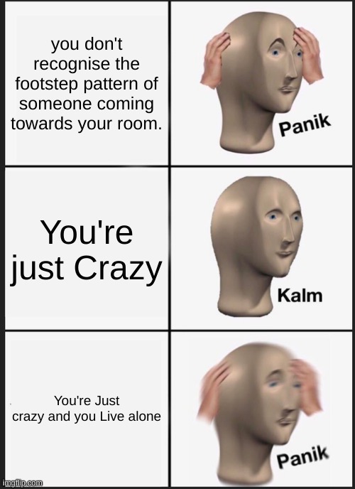 panic calm panic memes | you don't recognise the footstep pattern of someone coming towards your room. You're just Crazy; You're Just crazy and you Live alone | image tagged in memes,panik kalm panik | made w/ Imgflip meme maker