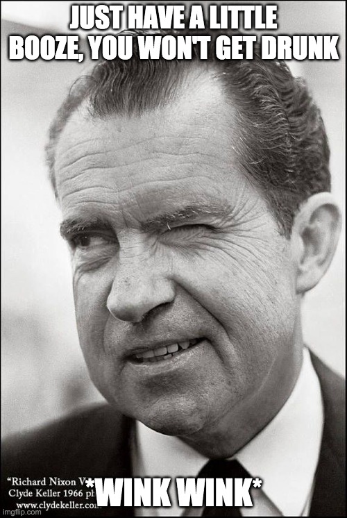 Richard Nixon Wink | JUST HAVE A LITTLE BOOZE, YOU WON'T GET DRUNK; *WINK WINK* | image tagged in richard nixon | made w/ Imgflip meme maker