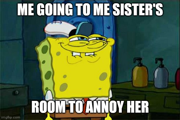 Don't You Squidward | ME GOING TO ME SISTER'S; ROOM TO ANNOY HER | image tagged in memes,don't you squidward | made w/ Imgflip meme maker