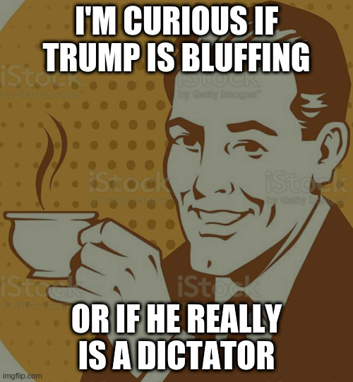 Can any of you fine political experts speculate on this | I'M CURIOUS IF TRUMP IS BLUFFING; OR IF HE REALLY IS A DICTATOR | image tagged in mug approval,dumbass,rumpt | made w/ Imgflip meme maker