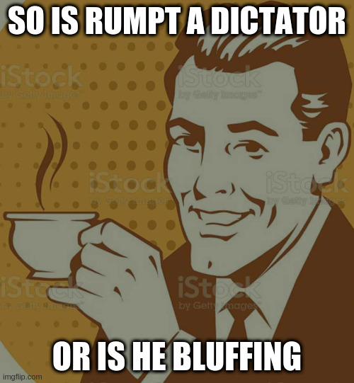 you say dictator, i say dick-tater | SO IS RUMPT A DICTATOR; OR IS HE BLUFFING | image tagged in mug approval,rumpt | made w/ Imgflip meme maker