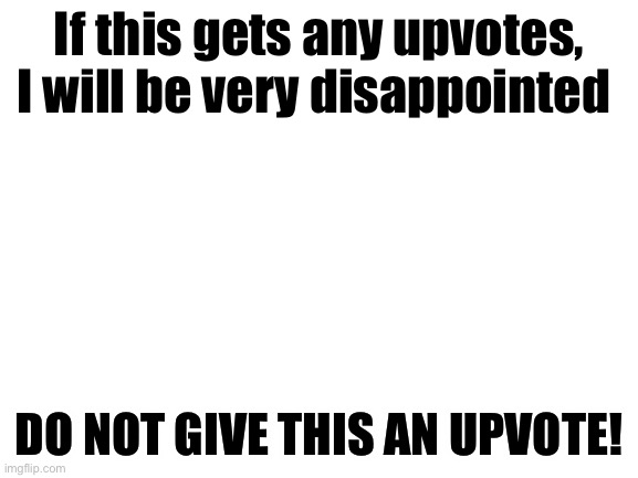 This is the opposite of upvote begging | If this gets any upvotes, I will be very disappointed; DO NOT GIVE THIS AN UPVOTE! | image tagged in blank white template | made w/ Imgflip meme maker