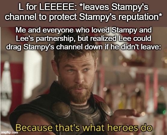 Idc what Lee got tangled up in, I still love him. | L for LEEEEE: *leaves Stampy's channel to protect Stampy's reputation*; Me and everyone who loved Stampy and Lee's partnership, but realized Lee could drag Stampy's channel down if he didn't leave: | image tagged in that s what heroes do,minecraft,youtubers,so long partner,sad but true,wholesome | made w/ Imgflip meme maker