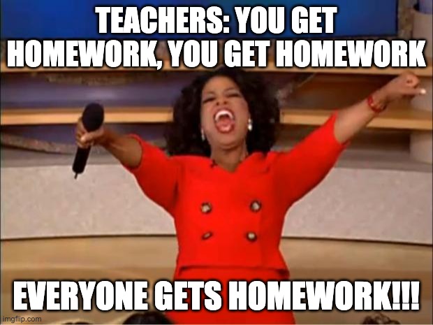 Oprah You Get A | TEACHERS: YOU GET HOMEWORK, YOU GET HOMEWORK; EVERYONE GETS HOMEWORK!!! | image tagged in memes,oprah you get a | made w/ Imgflip meme maker