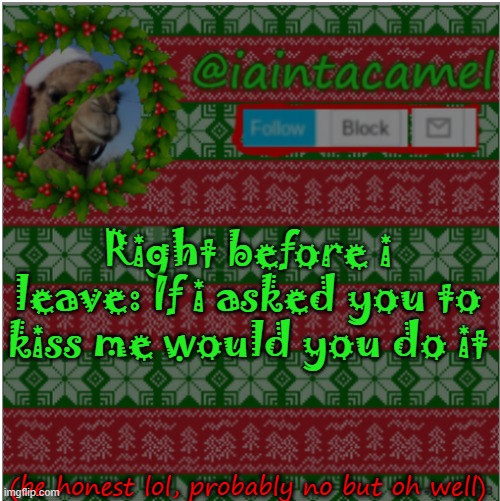 and then gn, or gm depending on your time zone lol | Right before i leave: If i asked you to kiss me would you do it; (be honest lol, probably no but oh well) | image tagged in iaintacamel | made w/ Imgflip meme maker