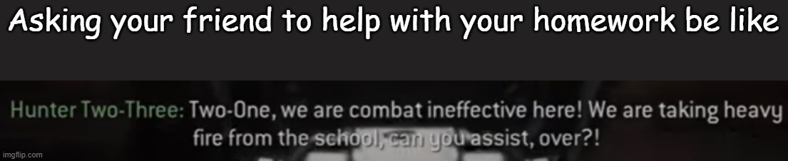 NEED SUPPORT | Asking your friend to help with your homework be like | image tagged in schoolangrrr | made w/ Imgflip meme maker
