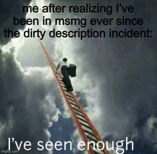 me after realizing I’ve been in msmg ever since the dirty description incident: | made w/ Imgflip meme maker