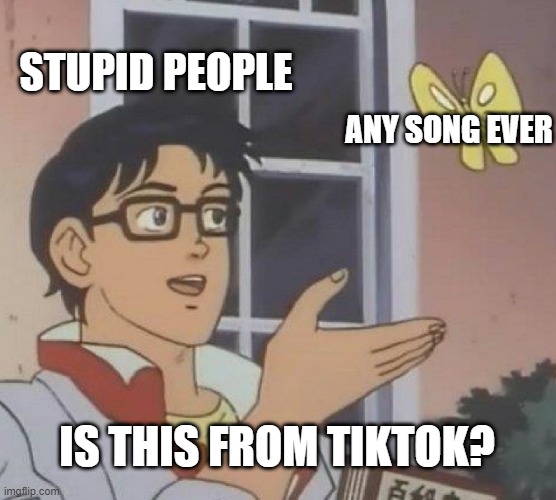 Is This A Pigeon Meme | STUPID PEOPLE; ANY SONG EVER; IS THIS FROM TIKTOK? | image tagged in memes,is this a pigeon | made w/ Imgflip meme maker