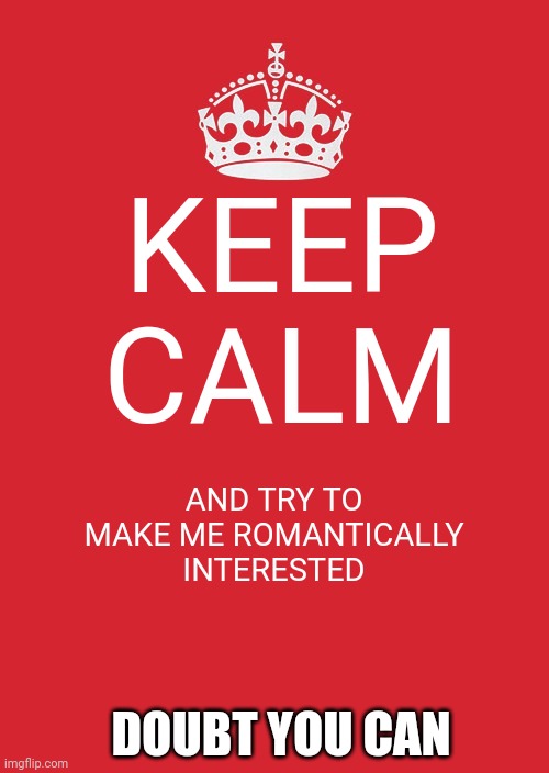 Keep Calm And Carry On Red Meme | KEEP CALM; AND TRY TO MAKE ME ROMANTICALLY INTERESTED; DOUBT YOU CAN | image tagged in memes,keep calm and carry on red | made w/ Imgflip meme maker