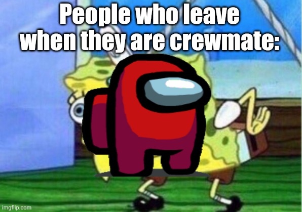 People who leave when they're not the imposter | People who leave when they are crewmate: | image tagged in memes,mocking spongebob | made w/ Imgflip meme maker