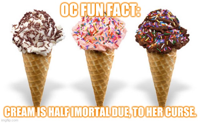 AND WE COULD BE IMORTALS- | OC FUN FACT:; CREAM IS HALF IMORTAL DUE, TO HER CURSE. | image tagged in icecream | made w/ Imgflip meme maker