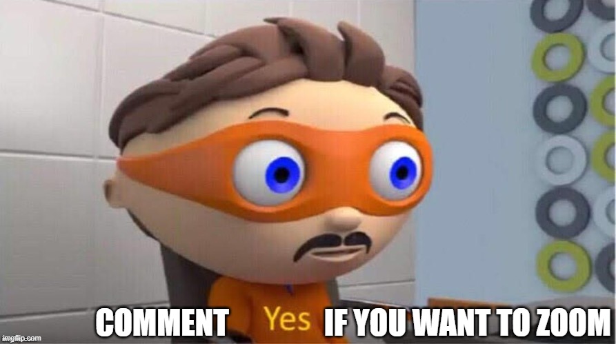 if you dont want to go on with your day | COMMENT                IF YOU WANT TO ZOOM | image tagged in protegent yes | made w/ Imgflip meme maker