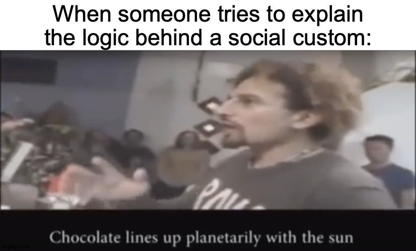Speaker or Listener? Find Out At Ten! | When someone tries to explain the logic behind a social custom: | image tagged in chocolate lines up planetarily with the sun,memes,we live in a society,wait that's illegal | made w/ Imgflip meme maker