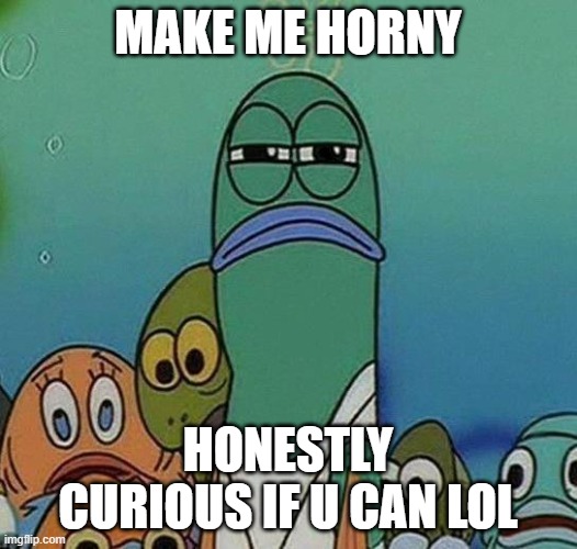 This is probably a TERRIBLE idea | MAKE ME HORNY; HONESTLY CURIOUS IF U CAN LOL | image tagged in spongebob | made w/ Imgflip meme maker