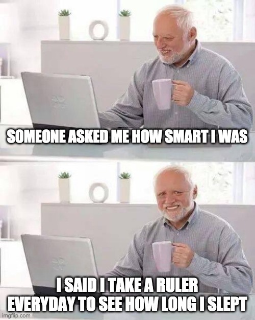 Hide the Pain Harold | SOMEONE ASKED ME HOW SMART I WAS; I SAID I TAKE A RULER EVERYDAY TO SEE HOW LONG I SLEPT | image tagged in memes,hide the pain harold | made w/ Imgflip meme maker