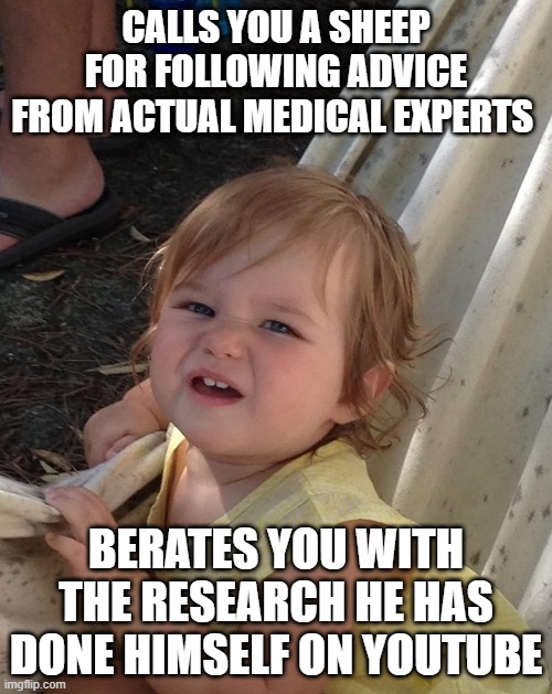 Are you sure...about that? | CALLS YOU A SHEEP FOR FOLLOWING ADVICE FROM ACTUAL MEDICAL EXPERTS; BERATES YOU WITH THE RESEARCH HE HAS DONE HIMSELF ON YOUTUBE | image tagged in the 'are you sure ' baby,confused baby | made w/ Imgflip meme maker
