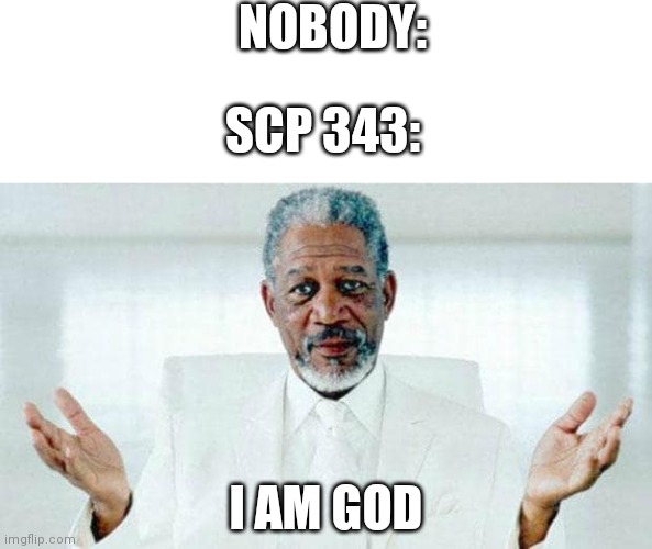 Image Title | NOBODY:; SCP 343:; I AM GOD | image tagged in i am god | made w/ Imgflip meme maker