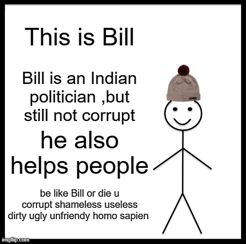 Be Like Bill | This is Bill; Bill is an Indian politician ,but still not corrupt; he also helps people; be like Bill or die u corrupt shameless useless dirty ugly unfriendy homo sapien | image tagged in memes,be like bill | made w/ Imgflip meme maker