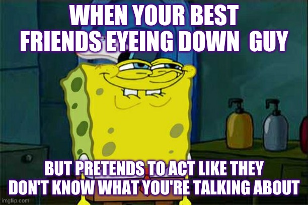 Don't You Squidward | WHEN YOUR BEST FRIENDS EYEING DOWN  GUY; BUT PRETENDS TO ACT LIKE THEY DON'T KNOW WHAT YOU'RE TALKING ABOUT | image tagged in memes,don't you squidward | made w/ Imgflip meme maker