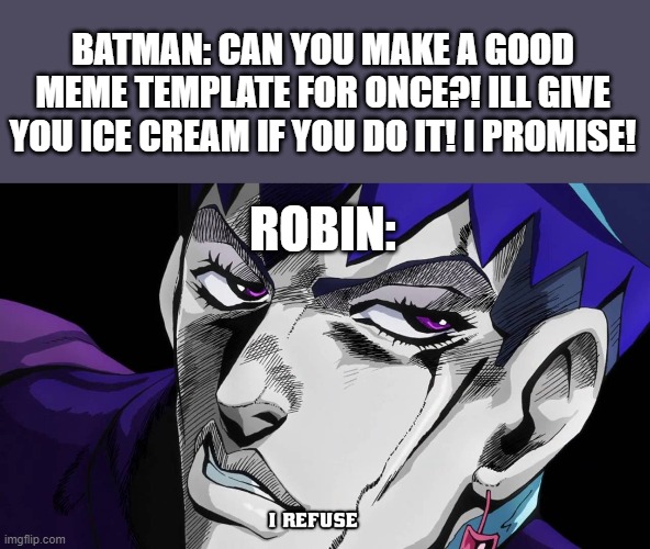 I refuse | ROBIN: BATMAN: CAN YOU MAKE A GOOD MEME TEMPLATE FOR ONCE?! ILL GIVE YOU ICE CREAM IF YOU DO IT! I PROMISE! | image tagged in i refuse | made w/ Imgflip meme maker
