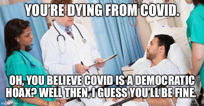 doctor | YOU’RE DYING FROM COVID. OH, YOU BELIEVE COVID IS A DEMOCRATIC HOAX? WELL THEN, I GUESS YOU’LL BE FINE. | image tagged in doctor | made w/ Imgflip meme maker