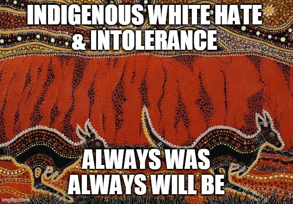 Indigenous | INDIGENOUS WHITE HATE 
& INTOLERANCE; ALWAYS WAS
ALWAYS WILL BE | image tagged in truth | made w/ Imgflip meme maker