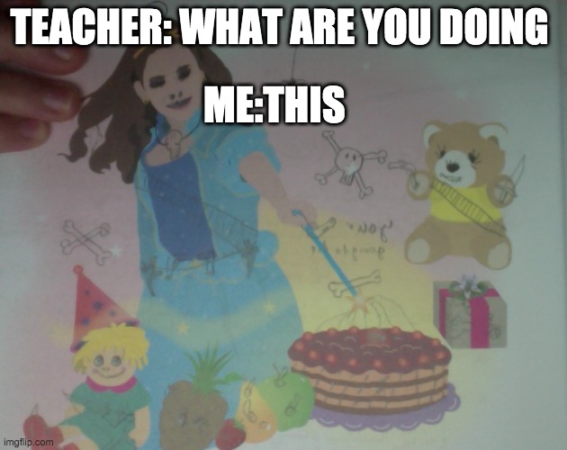 TEACHER: WHAT ARE YOU DOING; ME:THIS | image tagged in techer | made w/ Imgflip meme maker