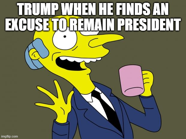 Mr Burns Simpsons Coffee | TRUMP WHEN HE FINDS AN EXCUSE TO REMAIN PRESIDENT | image tagged in mr burns simpsons coffee | made w/ Imgflip meme maker