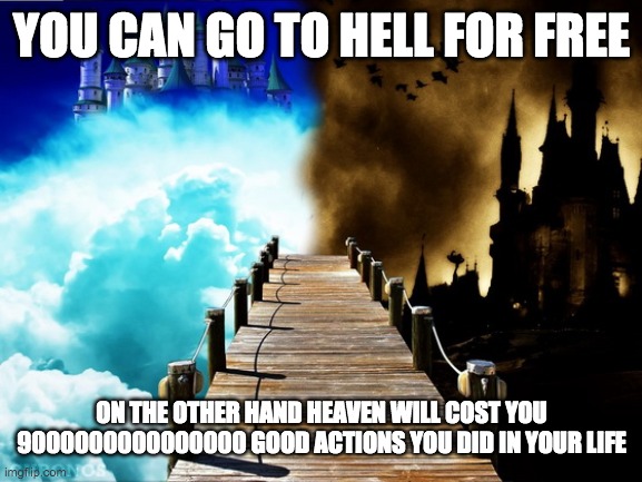 Heaven and Hell | YOU CAN GO TO HELL FOR FREE; ON THE OTHER HAND HEAVEN WILL COST YOU 9000000000000000 GOOD ACTIONS YOU DID IN YOUR LIFE | image tagged in heaven vs hell | made w/ Imgflip meme maker
