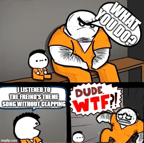 you HAVE to clap | WHAT YOU DO? I LISTENED TO THE FREIND'S THEME SONG WITHOUT CLAPPING | image tagged in freinds,you can't,impossible | made w/ Imgflip meme maker