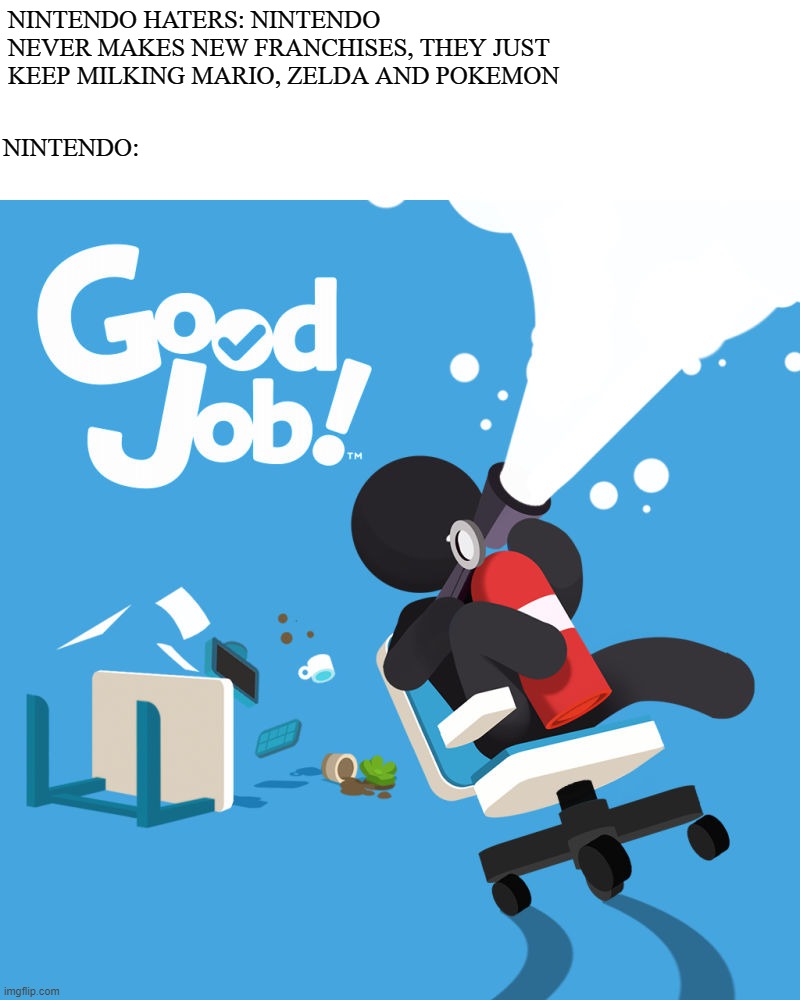 "Nintendo Never Makes New Franchises" | NINTENDO HATERS: NINTENDO NEVER MAKES NEW FRANCHISES, THEY JUST KEEP MILKING MARIO, ZELDA AND POKEMON; NINTENDO: | image tagged in nintendo,haters,good job,mario,zelda,pokemon | made w/ Imgflip meme maker