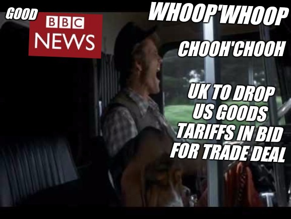 GOOD; WHOOP'WHOOP; CHOOH'CHOOH; UK TO DROP US GOODS TARIFFS IN BID FOR TRADE DEAL | image tagged in bbc newsflash,london,england,uk,whoop whoop chooh chooh,trump train uk | made w/ Imgflip meme maker