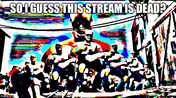 SO I GUESS THIS STREAM IS DEAD? | made w/ Imgflip meme maker