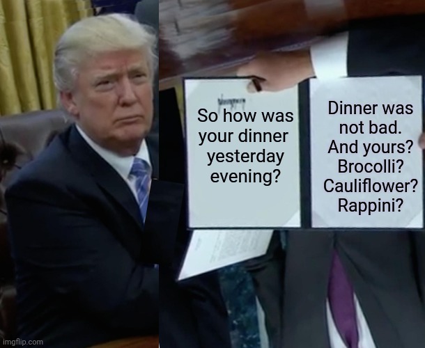 Not Trump Signing a Bill | So how was
your dinner 
yesterday
evening? Dinner was
 not bad. 
And yours?
Brocolli?
Cauliflower?
Rappini? | made w/ Imgflip meme maker