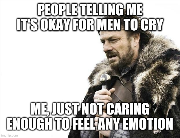 Why does the internet want me to cry? | PEOPLE TELLING ME IT'S OKAY FOR MEN TO CRY; ME, JUST NOT CARING ENOUGH TO FEEL ANY EMOTION | image tagged in memes,brace yourselves x is coming | made w/ Imgflip meme maker