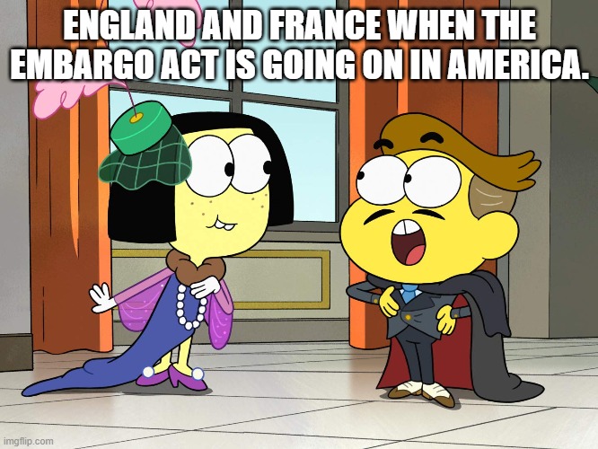 ENGLAND AND FRANCE WHEN THE EMBARGO ACT IS GOING ON IN AMERICA. | image tagged in big city greens | made w/ Imgflip meme maker