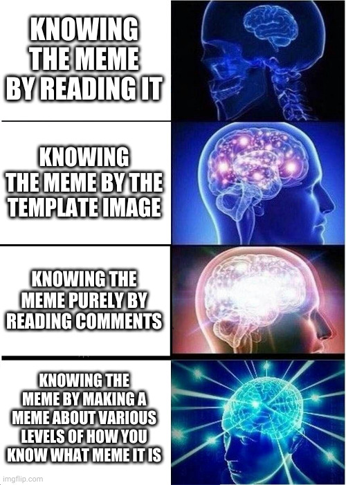 Expanding Brain Meme | KNOWING THE MEME BY READING IT; KNOWING THE MEME BY THE TEMPLATE IMAGE; KNOWING THE MEME PURELY BY READING COMMENTS; KNOWING THE MEME BY MAKING A MEME ABOUT VARIOUS LEVELS OF HOW YOU KNOW WHAT MEME IT IS | image tagged in memes,expanding brain | made w/ Imgflip meme maker