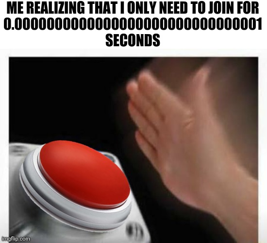 Red Button Hand | ME REALIZING THAT I ONLY NEED TO JOIN FOR
0.0000000000000000000000000000001
SECONDS | image tagged in red button hand | made w/ Imgflip meme maker