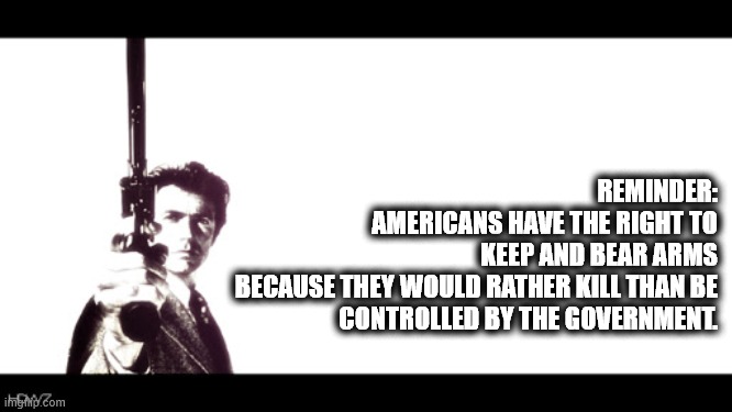 Clint Eastwood Keep and Bear Arms | REMINDER:
AMERICANS HAVE THE RIGHT TO
KEEP AND BEAR ARMS
BECAUSE THEY WOULD RATHER KILL THAN BE CONTROLLED BY THE GOVERNMENT. | image tagged in 2nd amendment,guns,clint eastwood | made w/ Imgflip meme maker
