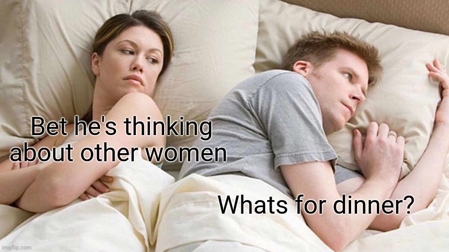 Idk im bored and men always say this | Bet he's thinking about other women; Whats for dinner? | image tagged in memes,i bet he's thinking about other women | made w/ Imgflip meme maker