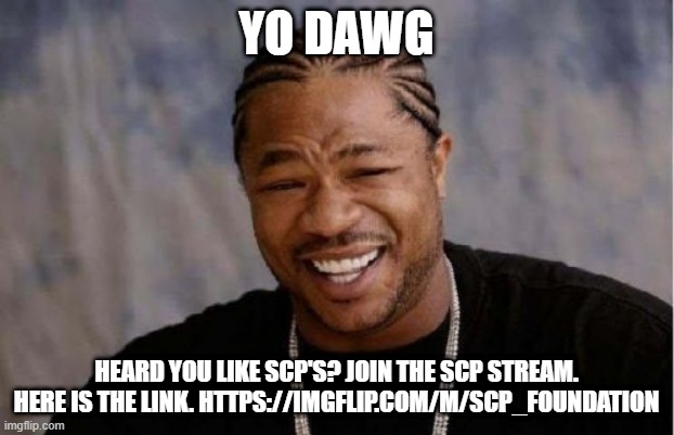 SCPEEEEEEEEEEEEEEEEEEEEEEEEEEEEEEEEEEEEEEEEEEEEEEEEEEEEEEEE | YO DAWG; HEARD YOU LIKE SCP'S? JOIN THE SCP STREAM. HERE IS THE LINK. HTTPS://IMGFLIP.COM/M/SCP_FOUNDATION | image tagged in memes,yo dawg heard you,scp | made w/ Imgflip meme maker